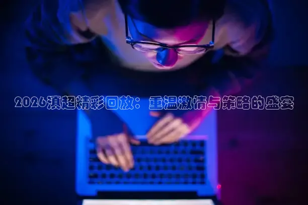 2026滇超精彩回放：重温激情与策略的盛宴